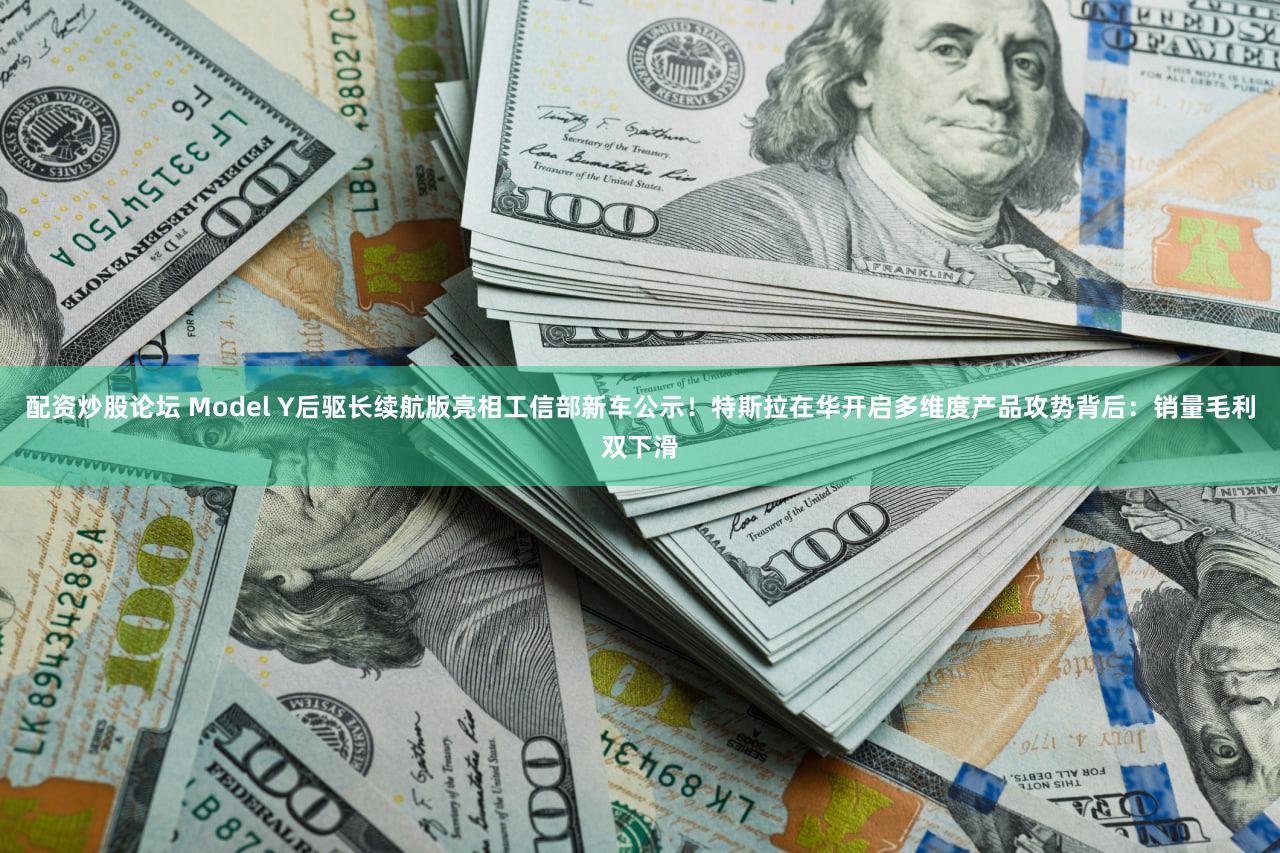 配资炒股论坛 Model Y后驱长续航版亮相工信部新车公示！特斯拉在华开启多维度产品攻势背后：销量毛利双下滑