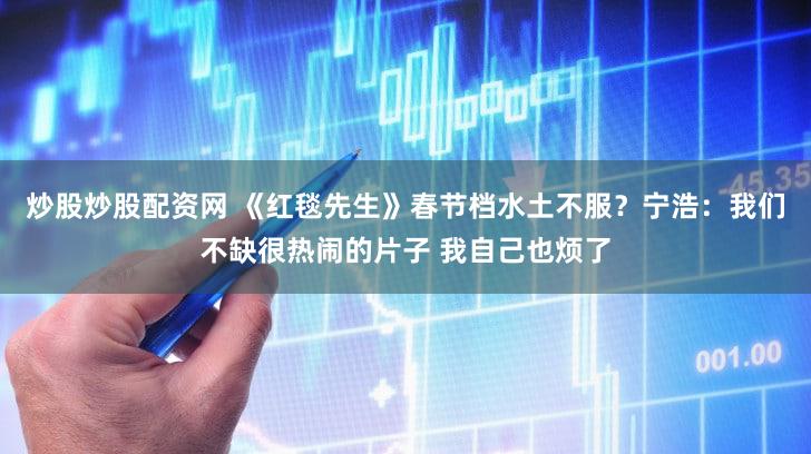 炒股炒股配资网 《红毯先生》春节档水土不服？宁浩：我们不缺很热闹的片子 我自己也烦了