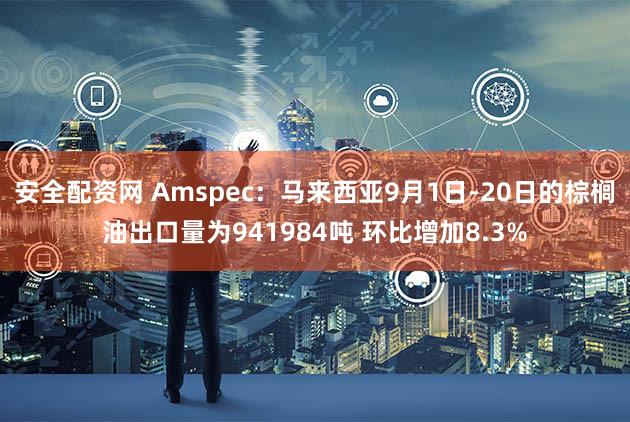 安全配资网 Amspec：马来西亚9月1日-20日的棕榈油出口量为941984吨 环比增加8.3%