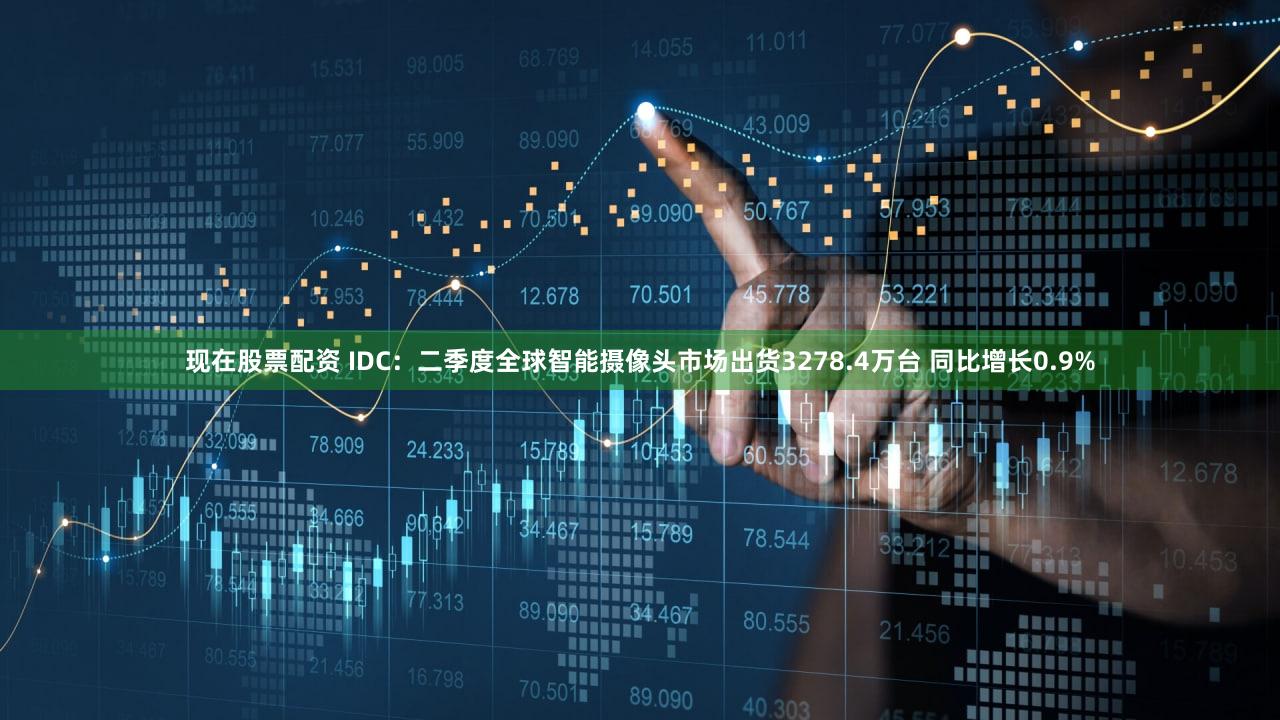 现在股票配资 IDC：二季度全球智能摄像头市场出货3278.4万台 同比增长0.9%
