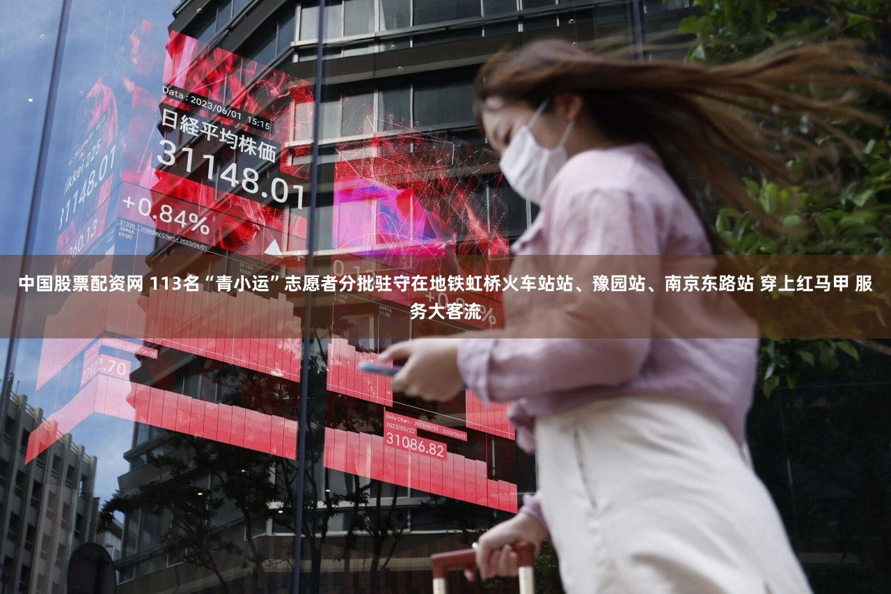 中国股票配资网 113名“青小运”志愿者分批驻守在地铁虹桥火车站站、豫园站、南京东路站 穿上红马甲 服务大客流