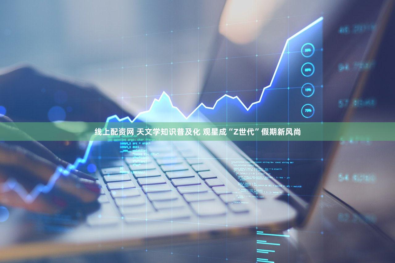 线上配资网 天文学知识普及化 观星成“Z世代”假期新风尚