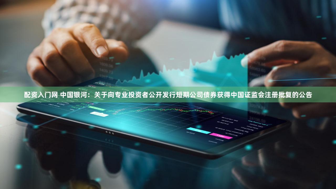 配资入门网 中国银河：关于向专业投资者公开发行短期公司债券获得中国证监会注册批复的公告