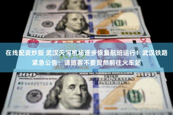 在线配资炒股 武汉天河机场逐步恢复航班运行！武汉铁路紧急公告：请旅客不要贸然前往火车站