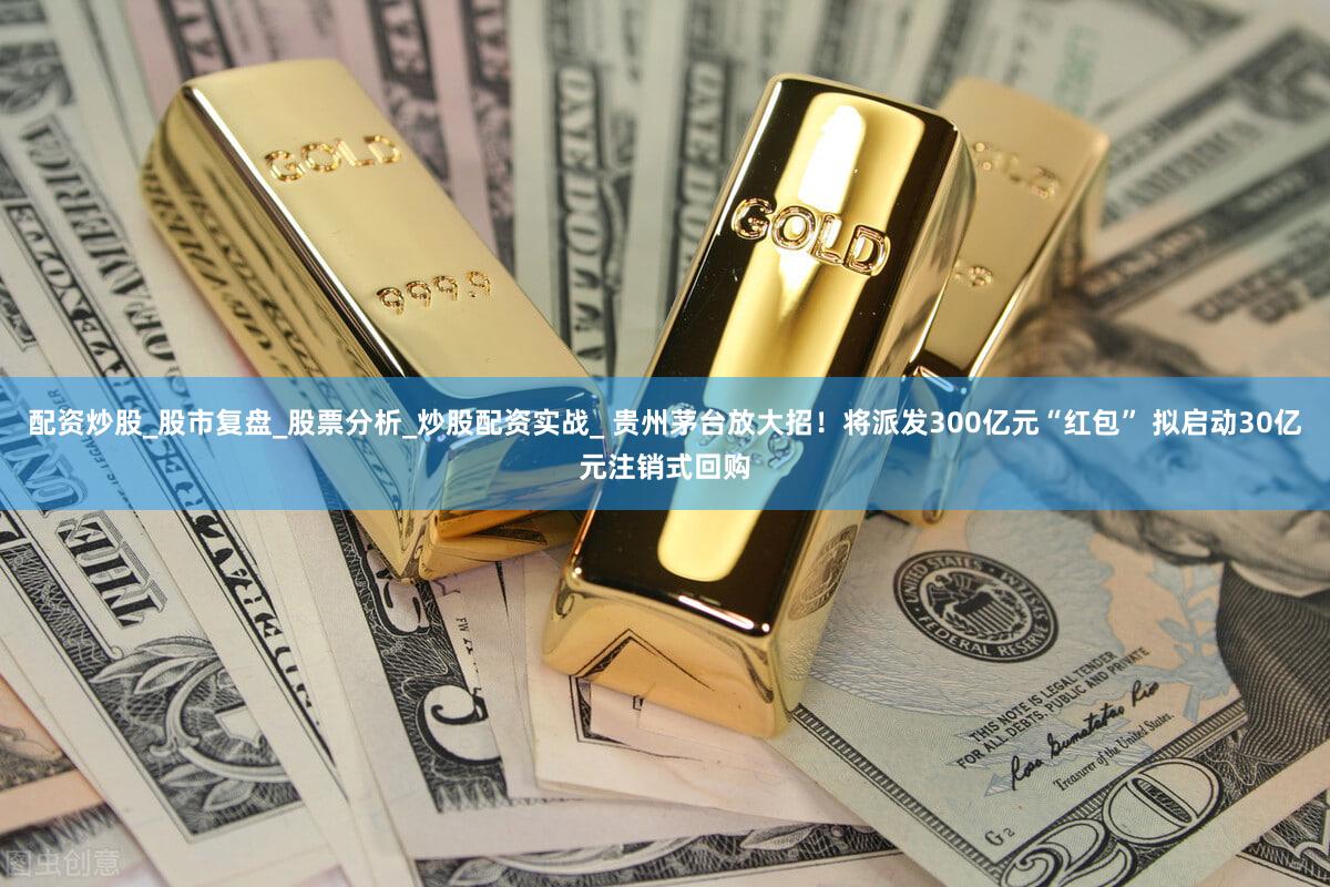 配资炒股_股市复盘_股票分析_炒股配资实战_ 贵州茅台放大招！将派发300亿元“红包” 拟启动30亿元注销式回购