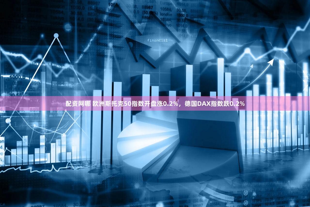配资网哪 欧洲斯托克50指数开盘涨0.2%，德国DAX指数跌0.2%