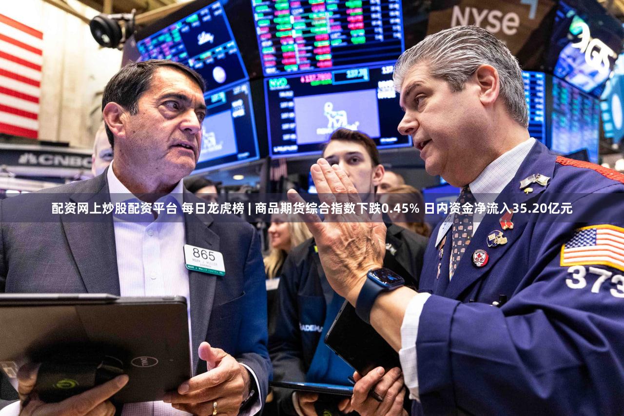 配资网上炒股配资平台 每日龙虎榜 | 商品期货综合指数下跌0.45% 日内资金净流入35.20亿元
