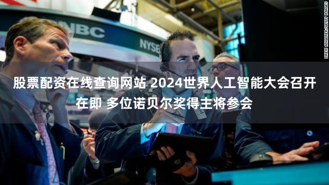 股票配资在线查询网站 2024世界人工智能大会召开在即 多位诺贝尔奖得主将参会