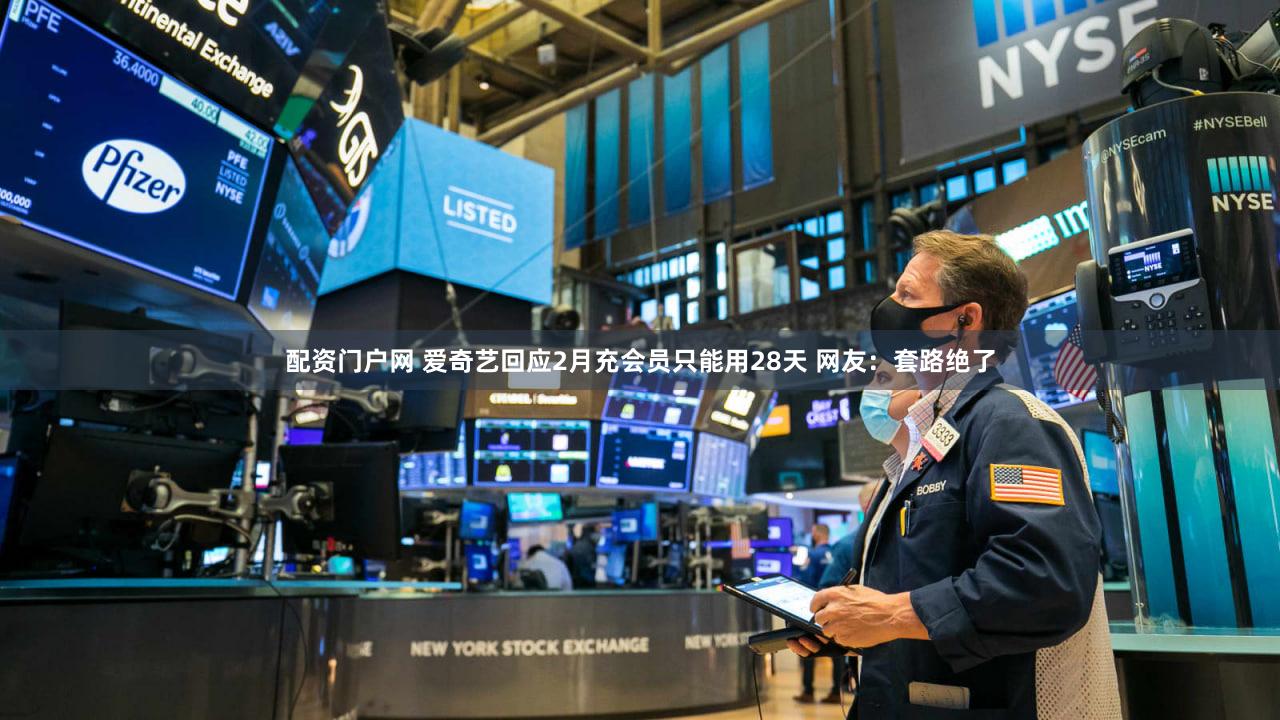 配资门户网 爱奇艺回应2月充会员只能用28天 网友：套路绝了