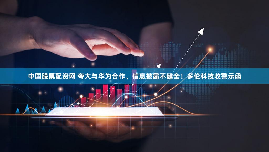 中国股票配资网 夸大与华为合作、信息披露不健全！多伦科技收警示函