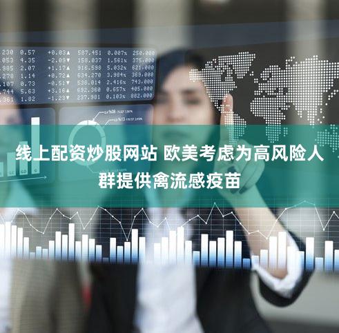 线上配资炒股网站 欧美考虑为高风险人群提供禽流感疫苗