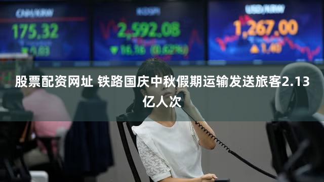 股票配资网址 铁路国庆中秋假期运输发送旅客2.13亿人次
