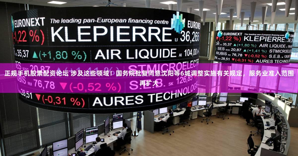 正规手机股票配资论坛 涉及这些领域！国务院批复同意沈阳等6城调整实施有关规定，服务业准入范围再扩大