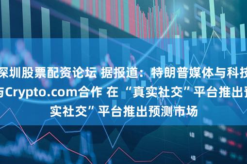 深圳股票配资论坛 据报道：特朗普媒体与科技公司将与Crypto.com合作 在 “真实社交”平台推出预测市场