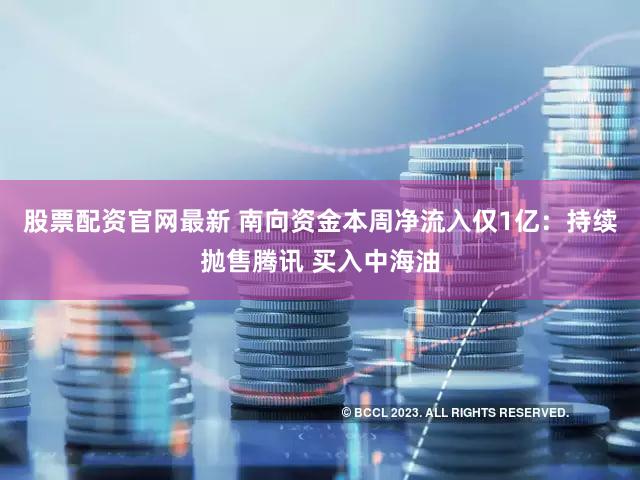 股票配资官网最新 南向资金本周净流入仅1亿：持续抛售腾讯 买入中海油