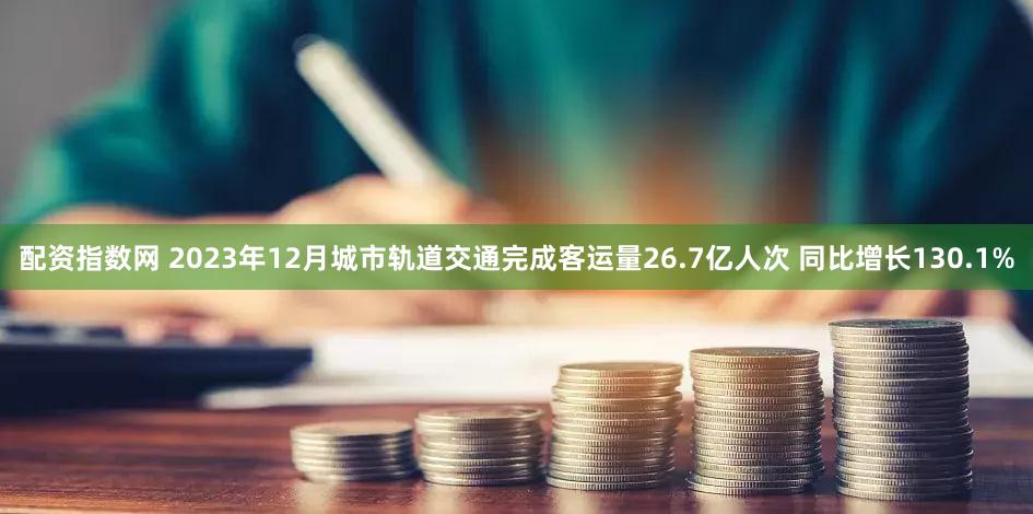 配资指数网 2023年12月城市轨道交通完成客运量26.7亿人次 同比增长130.1%