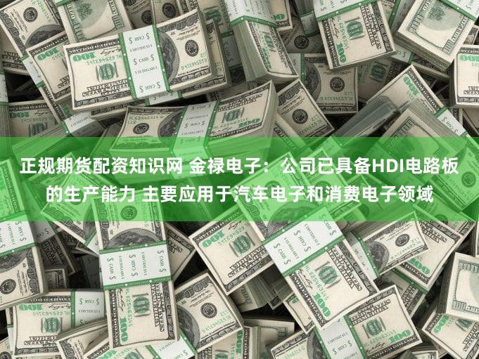 正规期货配资知识网 金禄电子：公司已具备HDI电路板的生产能力 主要应用于汽车电子和消费电子领域