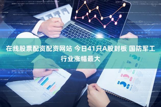 在线股票配资配资网站 今日41只A股封板 国防军工行业涨幅最大