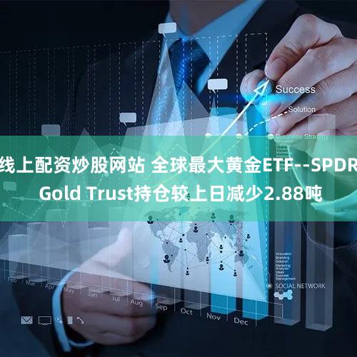 线上配资炒股网站 全球最大黄金ETF--SPDR Gold Trust持仓较上日减少2.88吨