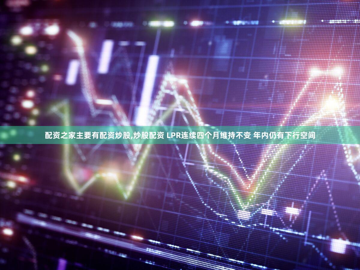 配资之家主要有配资炒股,炒股配资 LPR连续四个月维持不变 年内仍有下行空间