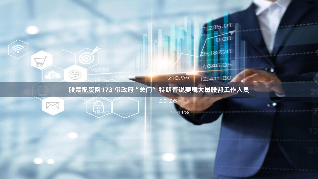 股票配资网173 借政府“关门” 特朗普说要裁大量联邦工作人员