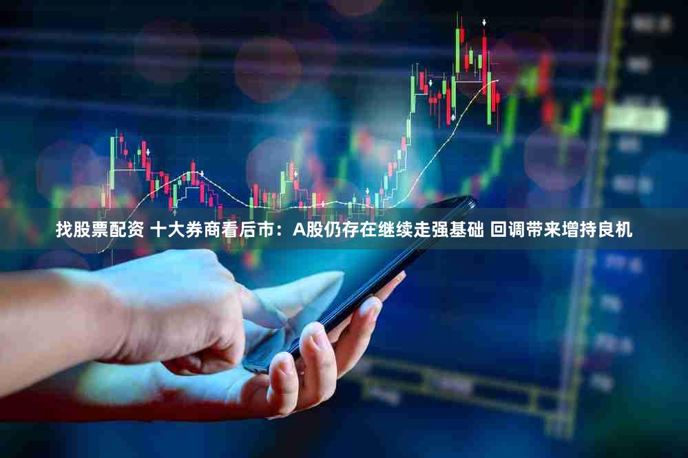 找股票配资 十大券商看后市：A股仍存在继续走强基础 回调带来增持良机