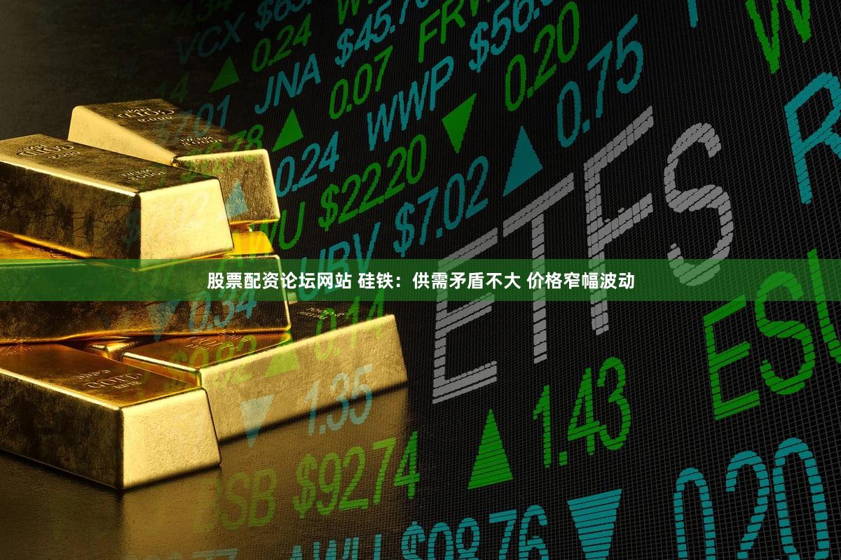 股票配资论坛网站 硅铁：供需矛盾不大 价格窄幅波动