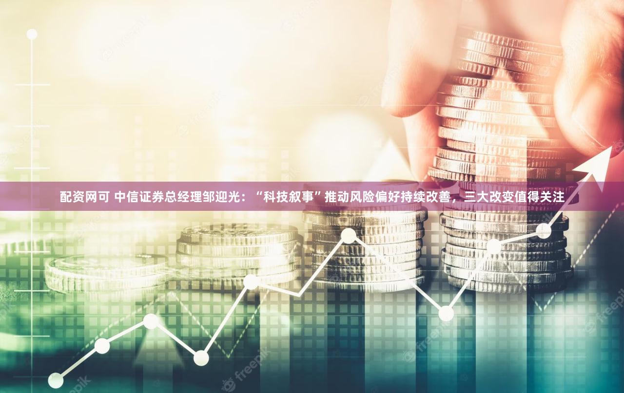 配资网可 中信证券总经理邹迎光：“科技叙事”推动风险偏好持续改善，三大改变值得关注
