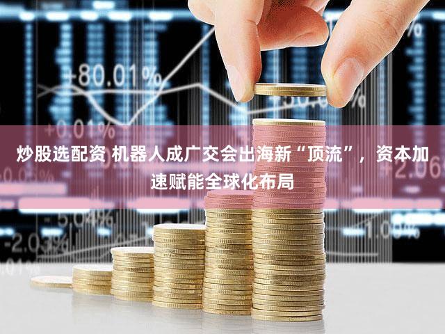 炒股选配资 机器人成广交会出海新“顶流”，资本加速赋能全球化布局