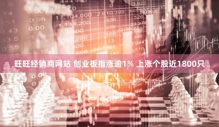 旺旺经销商网站 创业板指涨逾1% 上涨个股近1800只