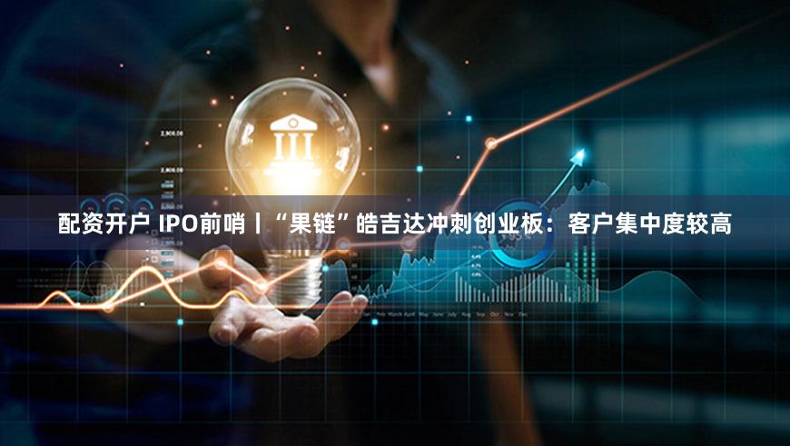配资开户 IPO前哨丨“果链”皓吉达冲刺创业板:客户集中度较高