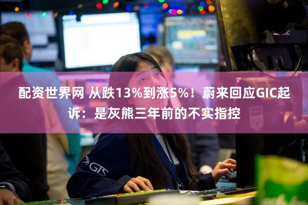 配资世界网 从跌13%到涨5%！蔚来回应GIC起诉：是灰熊三年前的不实指控
