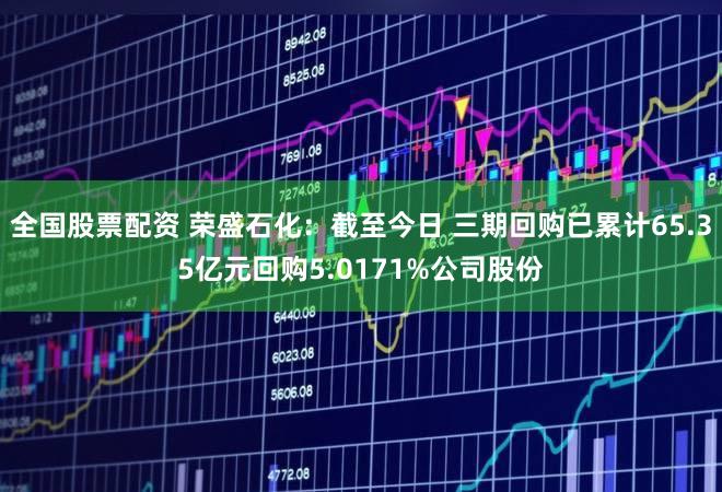 全国股票配资 荣盛石化：截至今日 三期回购已累计65.35亿元回购5.0171%公司股份
