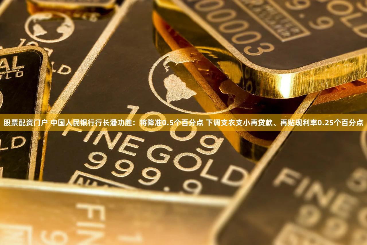 股票配资门户 中国人民银行行长潘功胜:将降准0.5个百分点 下调支农支小再贷款、再贴现利率0.25个百分点