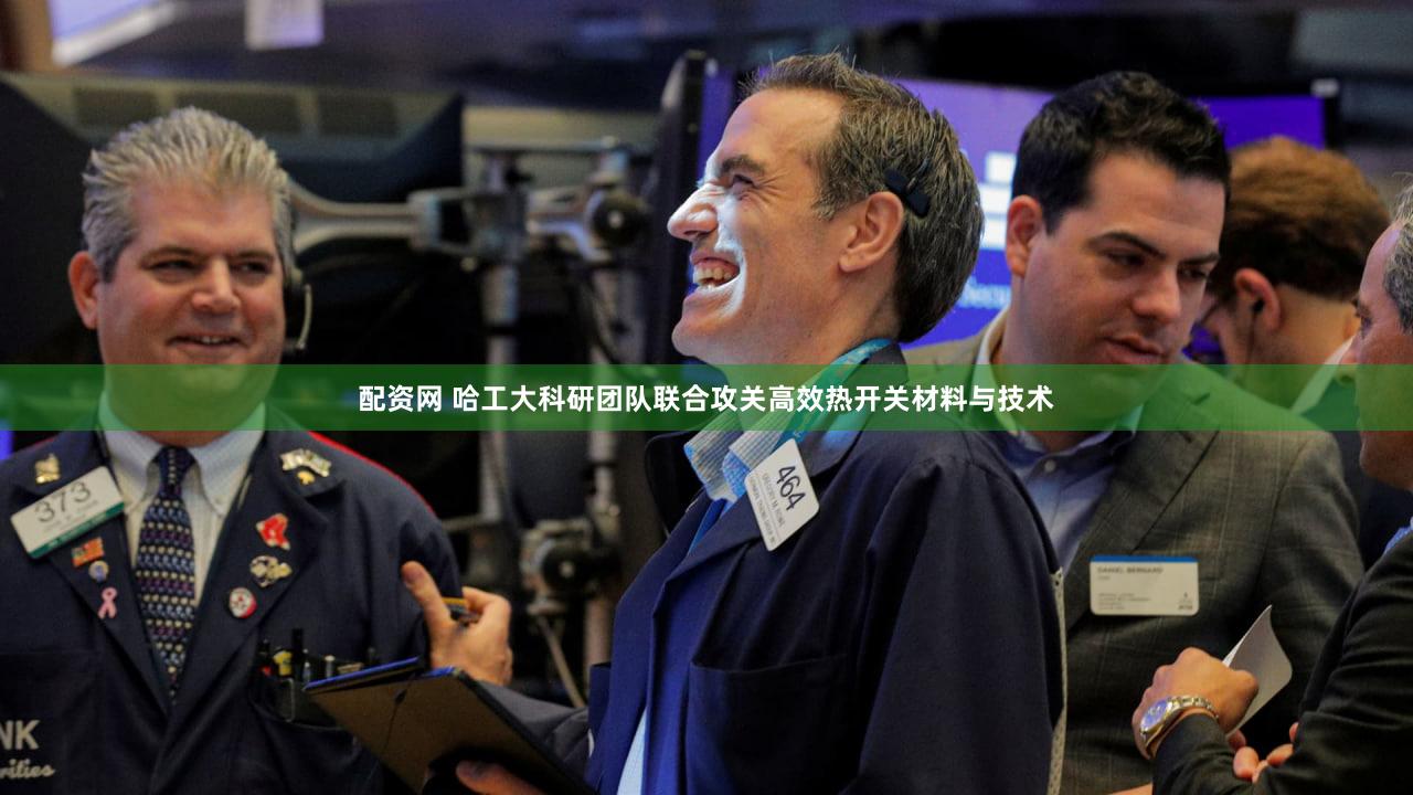 配资网 哈工大科研团队联合攻关高效热开关材料与技术