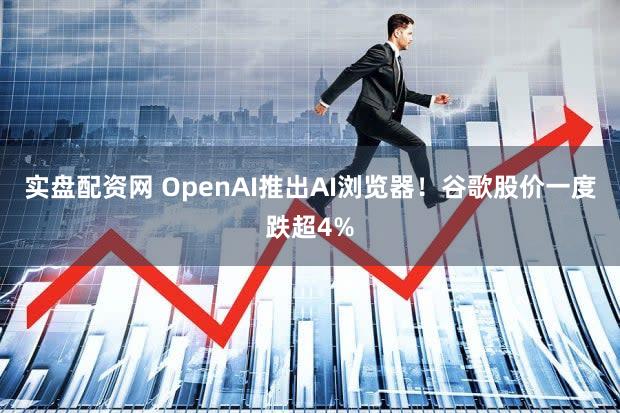 实盘配资网 OpenAI推出AI浏览器！谷歌股价一度跌超4%