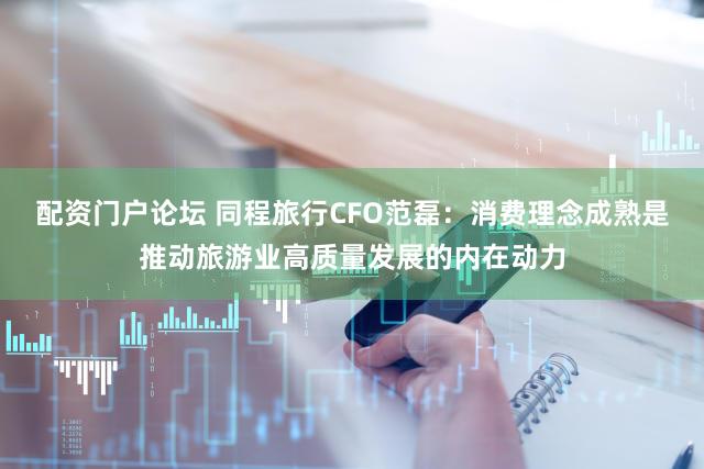 配资门户论坛 同程旅行CFO范磊：消费理念成熟是推动旅游业高质量发展的内在动力