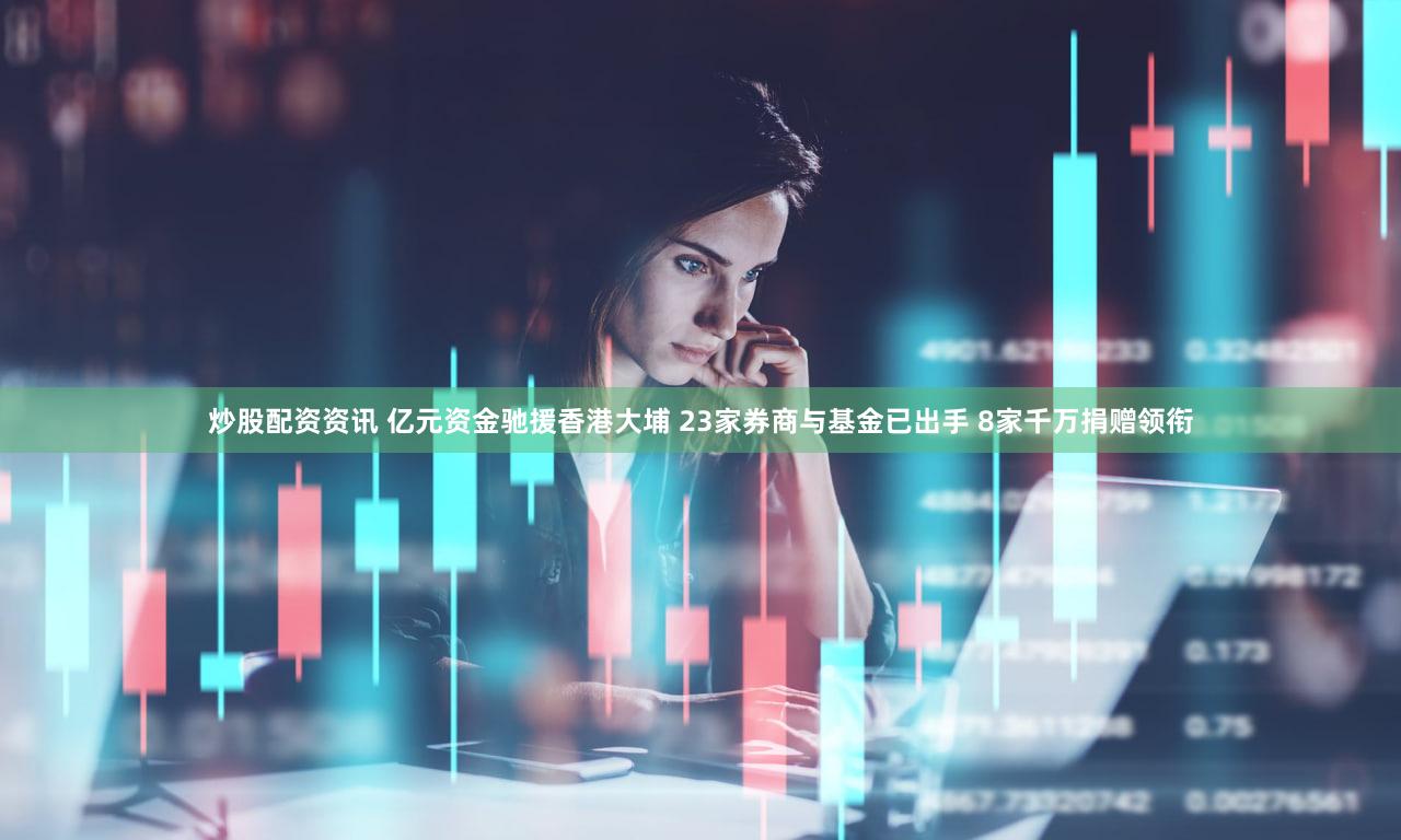 炒股配资资讯 亿元资金驰援香港大埔 23家券商与基金已出手 8家千万捐赠领衔