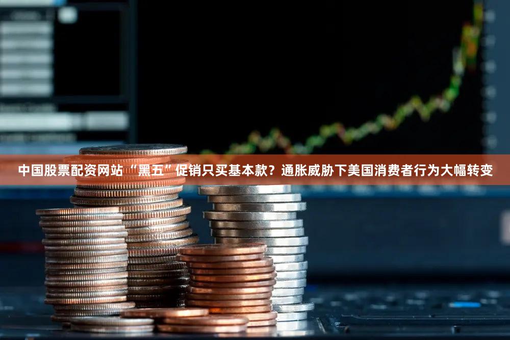 中国股票配资网站 “黑五”促销只买基本款？通胀威胁下美国消费者行为大幅转变