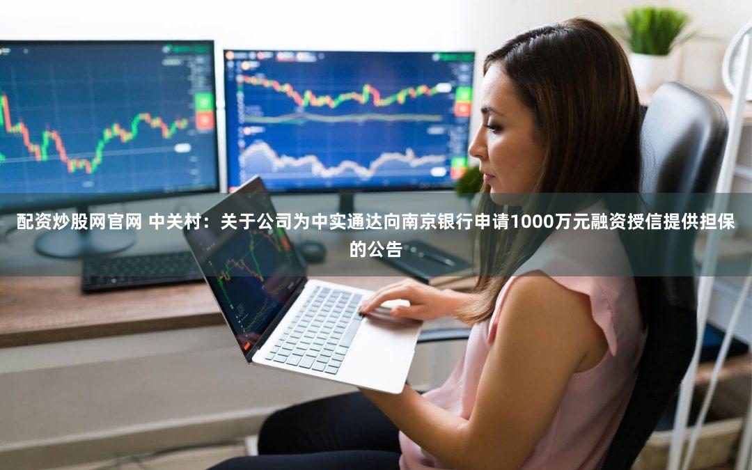 配资炒股网官网 中关村：关于公司为中实通达向南京银行申请1000万元融资授信提供担保的公告