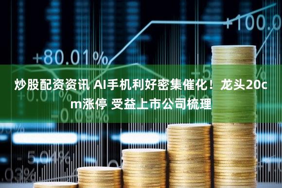 炒股配资资讯 AI手机利好密集催化!龙头20cm涨停 受益上市公司梳理