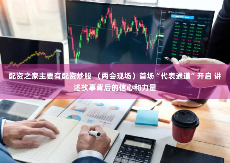 配资之家主要有配资炒股 (两会现场)首场“代表通道”开启 讲述故事背后的信心和力量