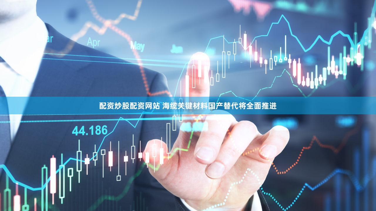 配资炒股配资网站 海缆关键材料国产替代将全面推进