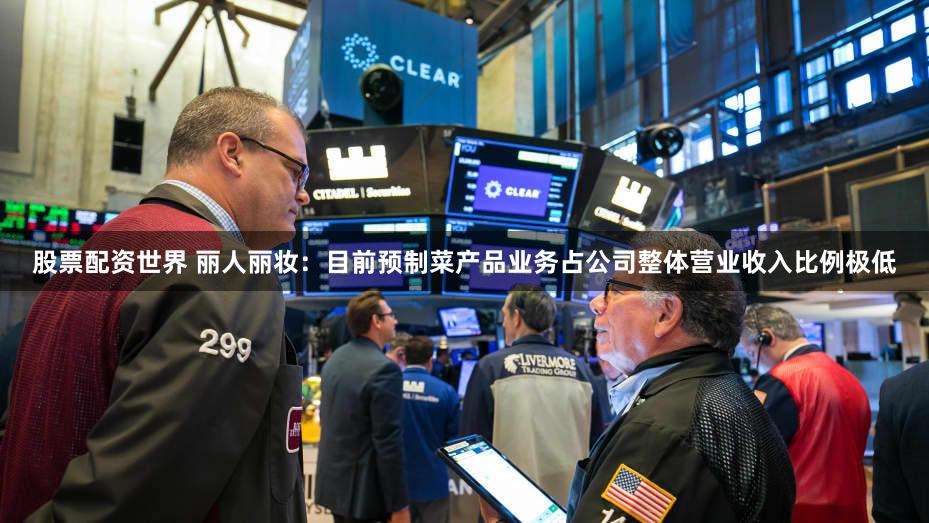 股票配资世界 丽人丽妆：目前预制菜产品业务占公司整体营业收入比例极低