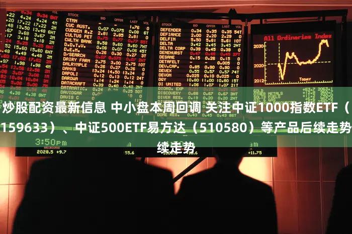 炒股配资最新信息 中小盘本周回调 关注中证1000指数ETF（159633）、中证500ETF易方达（510580）等产品后续走势