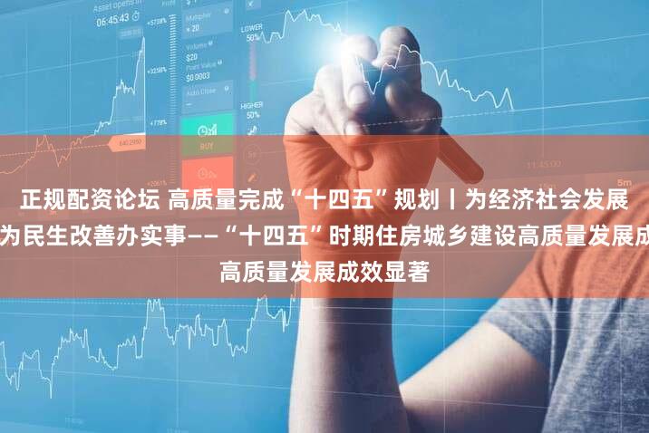 正规配资论坛 高质量完成“十四五”规划丨为经济社会发展作贡献 为民生改善办实事——“十四五”时期住房城乡建设高质量发展成效显著