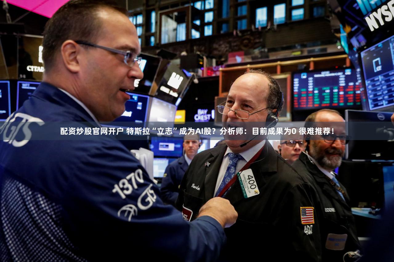 配资炒股官网开户 特斯拉“立志”成为AI股?分析师:目前成果为0 很难推荐!