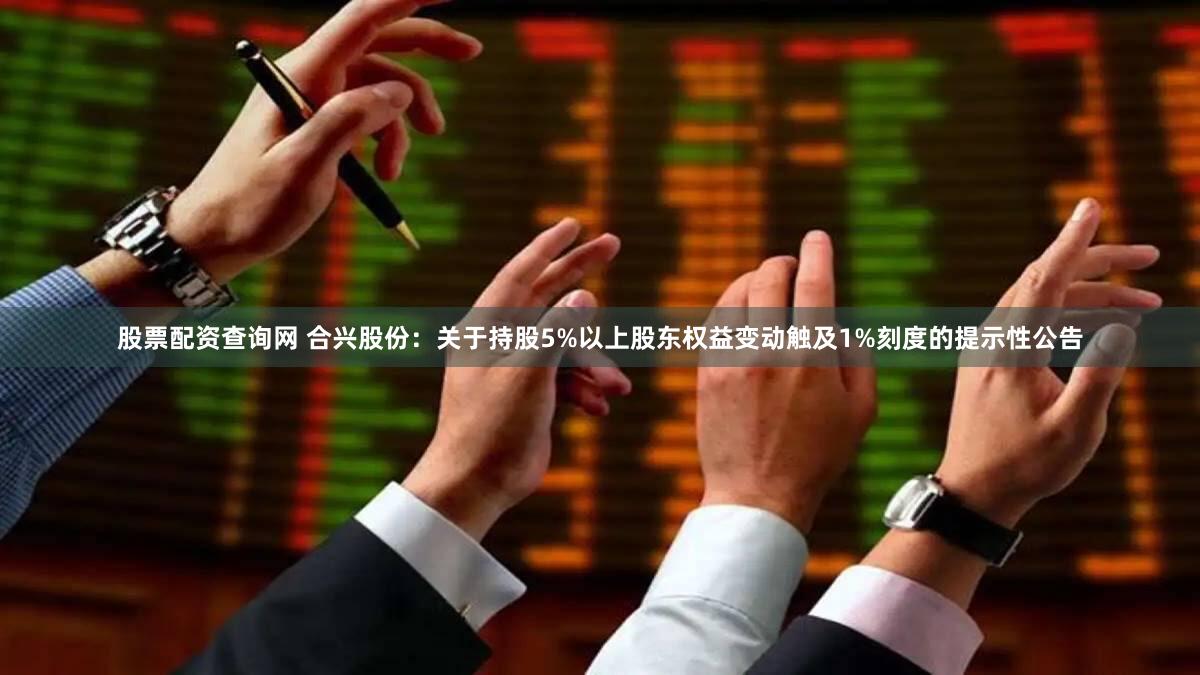 股票配资查询网 合兴股份:关于持股5%以上股东权益变动触及1%刻度的提示性公告