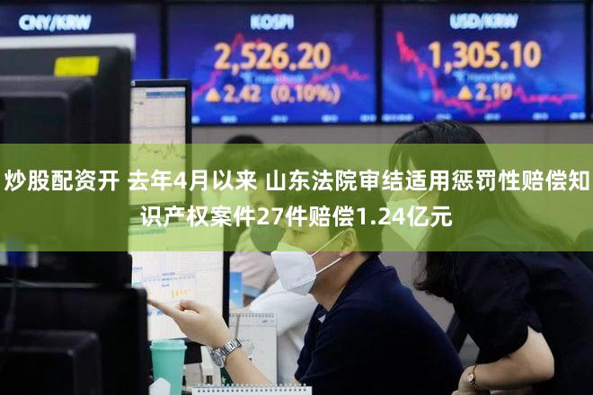 炒股配资开 去年4月以来 山东法院审结适用惩罚性赔偿知识产权案件27件赔偿1.24亿元