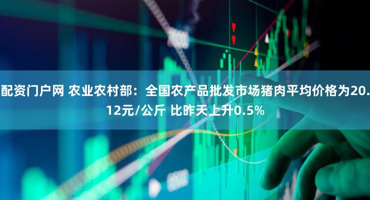 配资门户网 农业农村部：全国农产品批发市场猪肉平均价格为20.12元/公斤 比昨天上升0.5%